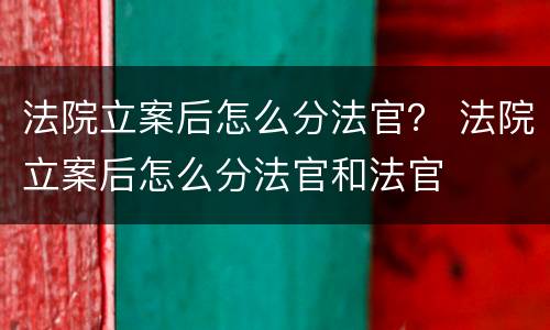 法院立案后怎么分法官？ 法院立案后怎么分法官和法官