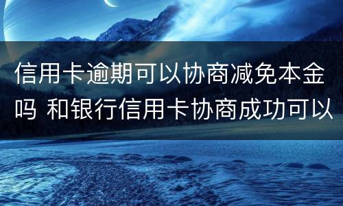 信用卡逾期可以协商减免本金吗 和银行信用卡协商成功可以减免违约金吗