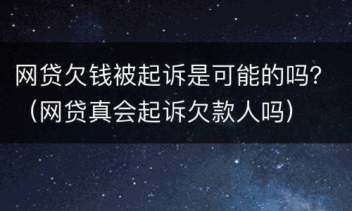 网贷欠钱被起诉是可能的吗？（网贷真会起诉欠款人吗）