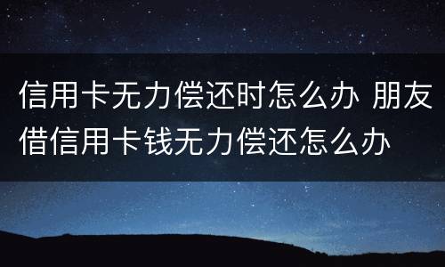 信用卡无力偿还时怎么办 朋友借信用卡钱无力偿还怎么办