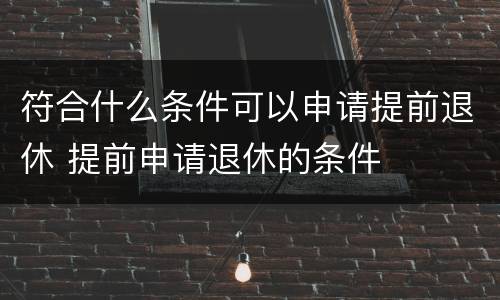 符合什么条件可以申请提前退休 提前申请退休的条件