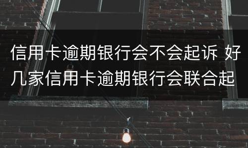 信用卡逾期银行会不会起诉 好几家信用卡逾期银行会联合起诉吗