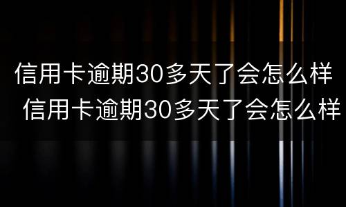 信用卡逾期30多天了会怎么样 信用卡逾期30多天了会怎么样呢