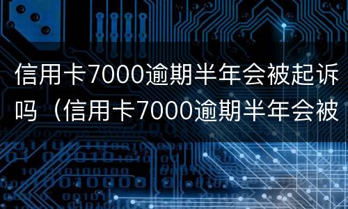 信用卡7000逾期半年会被起诉吗（信用卡7000逾期半年会被起诉吗）