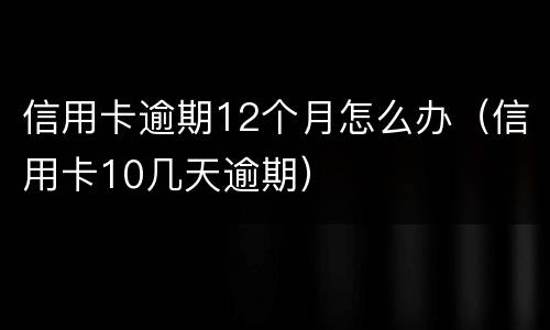 信用卡逾期12个月怎么办（信用卡10几天逾期）
