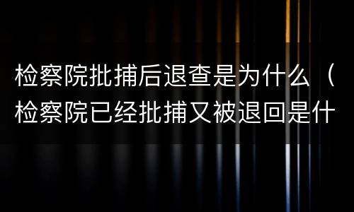 检察院批捕后退查是为什么（检察院已经批捕又被退回是什么意思）