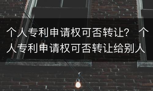 个人专利申请权可否转让？ 个人专利申请权可否转让给别人
