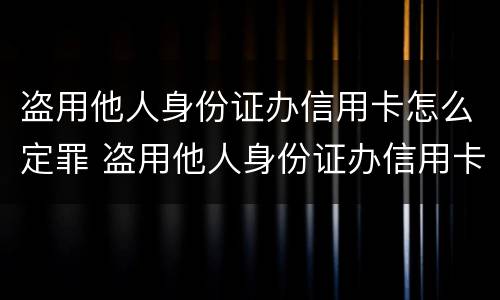 盗用他人身份证办信用卡怎么定罪 盗用他人身份证办信用卡怎么定罪量刑