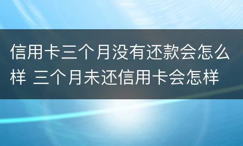 信用卡三个月没有还款会怎么样 三个月未还信用卡会怎样