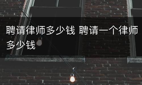 聘请律师多少钱 聘请一个律师多少钱