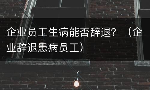 企业员工生病能否辞退？（企业辞退患病员工）