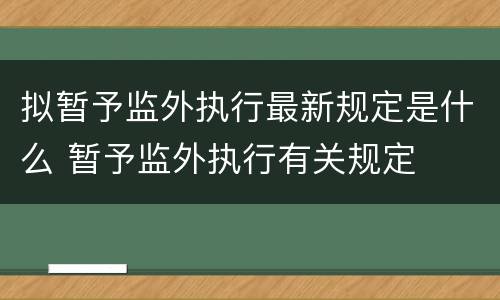 拟暂予监外执行最新规定是什么 暂予监外执行有关规定