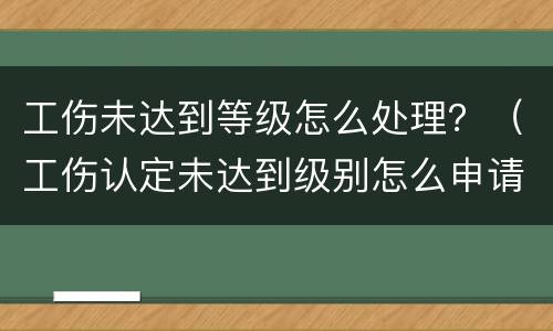 工伤未达到等级怎么处理？（工伤认定未达到级别怎么申请赔偿）