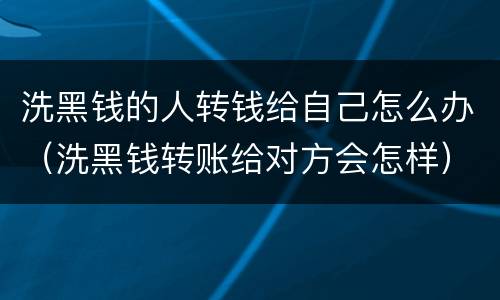 洗黑钱的人转钱给自己怎么办（洗黑钱转账给对方会怎样）