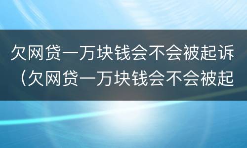 欠网贷一万块钱会不会被起诉（欠网贷一万块钱会不会被起诉成功）