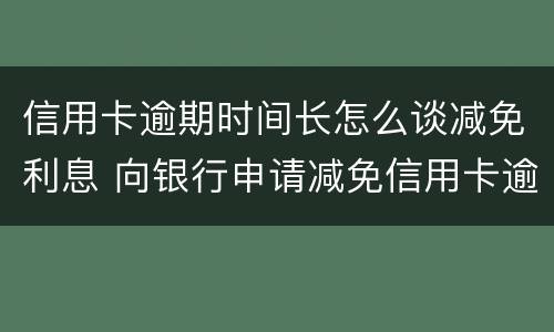 信用卡逾期时间长怎么谈减免利息 向银行申请减免信用卡逾期利息怎么申请