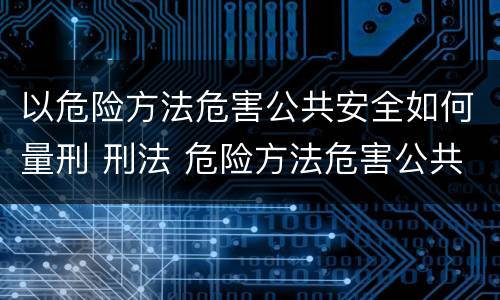 以危险方法危害公共安全如何量刑 刑法 危险方法危害公共安全
