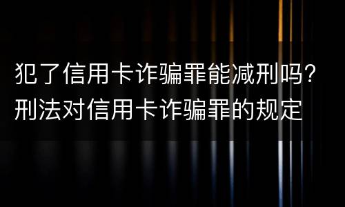 犯了信用卡诈骗罪能减刑吗? 刑法对信用卡诈骗罪的规定