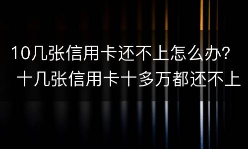 10几张信用卡还不上怎么办？ 十几张信用卡十多万都还不上 怎么办