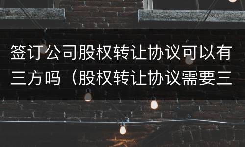 签订公司股权转让协议可以有三方吗（股权转让协议需要三方）
