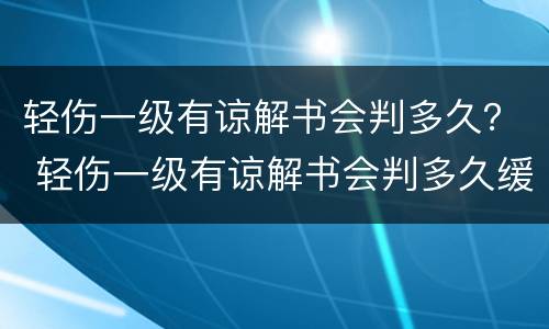 轻伤一级有谅解书会判多久？ 轻伤一级有谅解书会判多久缓刑
