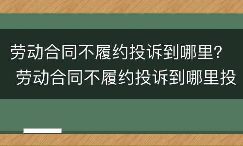劳动合同不履约投诉到哪里？ 劳动合同不履约投诉到哪里投诉