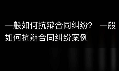 一般如何抗辩合同纠纷？ 一般如何抗辩合同纠纷案例