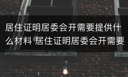 居住证明居委会开需要提供什么材料 居住证明居委会开需要提供什么材料才能开