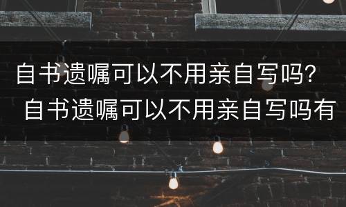 自书遗嘱可以不用亲自写吗？ 自书遗嘱可以不用亲自写吗有效吗