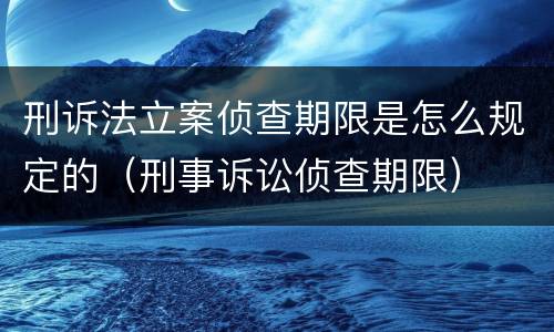 刑诉法立案侦查期限是怎么规定的（刑事诉讼侦查期限）