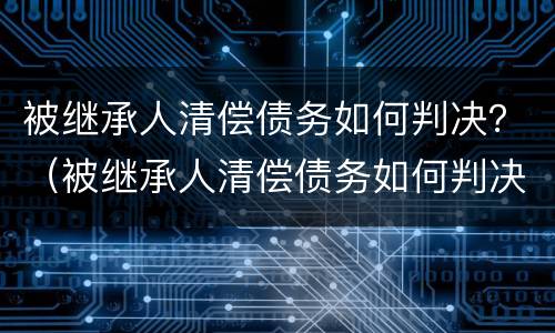 被继承人清偿债务如何判决？（被继承人清偿债务如何判决还款）