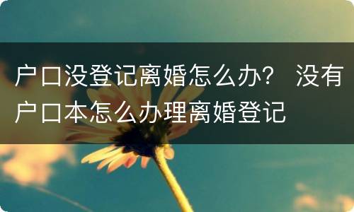 户口没登记离婚怎么办？ 没有户口本怎么办理离婚登记