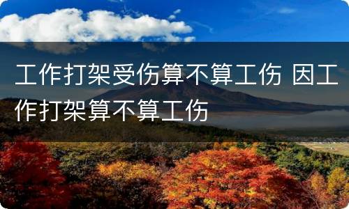 工作打架受伤算不算工伤 因工作打架算不算工伤