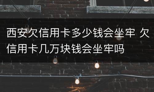 西安欠信用卡多少钱会坐牢 欠信用卡几万块钱会坐牢吗