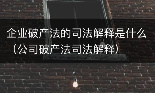 企业破产法的司法解释是什么（公司破产法司法解释）