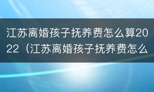 江苏离婚孩子抚养费怎么算2022（江苏离婚孩子抚养费怎么算2022年）