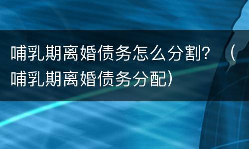 哺乳期离婚债务怎么分割？（哺乳期离婚债务分配）