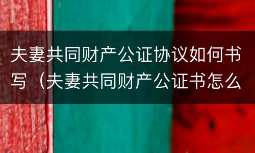 夫妻共同财产公证协议如何书写（夫妻共同财产公证书怎么写）