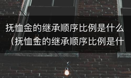 抚恤金的继承顺序比例是什么（抚恤金的继承顺序比例是什么意思）