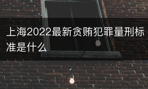 上海2022最新贪贿犯罪量刑标准是什么