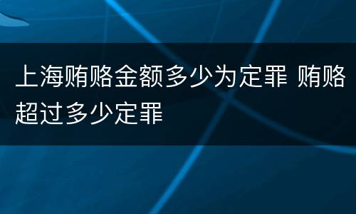 上海贿赂金额多少为定罪 贿赂超过多少定罪