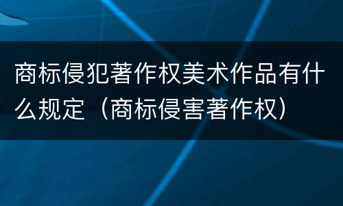 商标侵犯著作权美术作品有什么规定（商标侵害著作权）