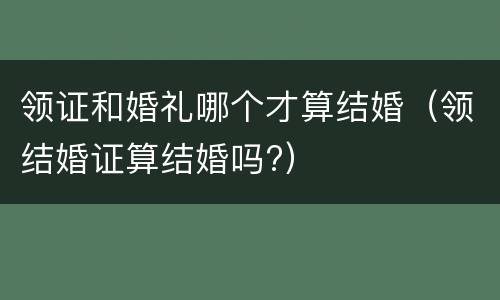 领证和婚礼哪个才算结婚（领结婚证算结婚吗?）