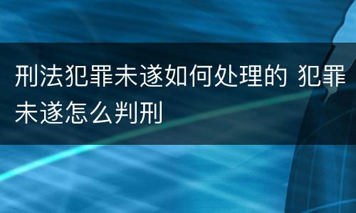 刑法犯罪未遂如何处理的 犯罪未遂怎么判刑