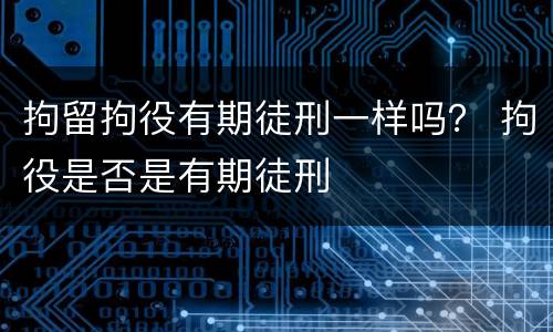 拘留拘役有期徒刑一样吗？ 拘役是否是有期徒刑