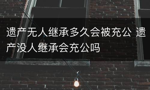 遗产无人继承多久会被充公 遗产没人继承会充公吗