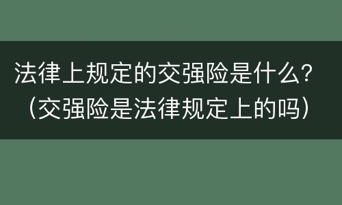 法律上规定的交强险是什么？（交强险是法律规定上的吗）