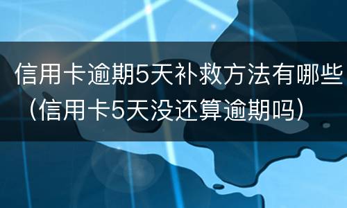 信用卡逾期5天补救方法有哪些（信用卡5天没还算逾期吗）