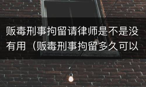 贩毒刑事拘留请律师是不是没有用（贩毒刑事拘留多久可以请律师）