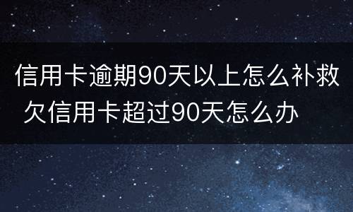 信用卡逾期90天以上怎么补救 欠信用卡超过90天怎么办